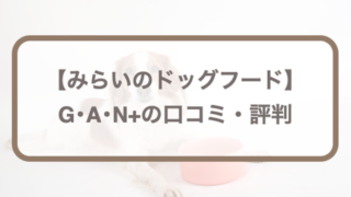みらいのドッグフード【G･A･N+】口コミ・評判！お試し徹底レポート