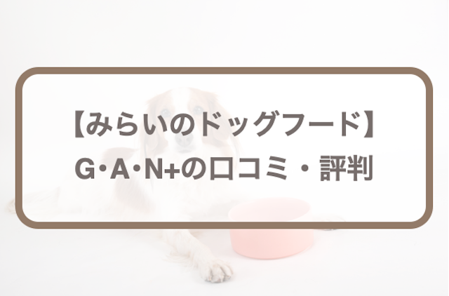 みらいのドッグフード【G･A･N+】口コミ・評判！お試し徹底レポート