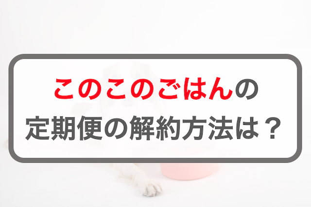 このこのごはんの2つの解約方法！問い合わせ先を紹介