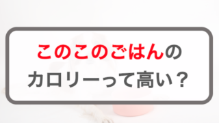 このこのごはんのカロリーって高い？ダイエット向き？脂質を比較