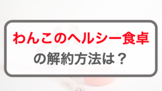 わんこのヘルシー食卓定期コースの2つ解約方法！問い合わせ先・電話番号