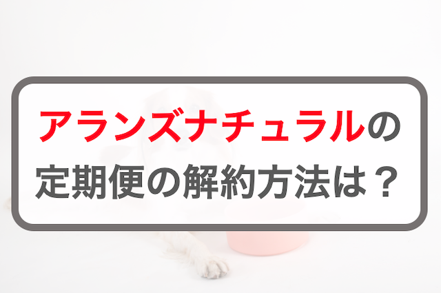 アランズナチュラルドッグフード定期コースの3つの解約方法！