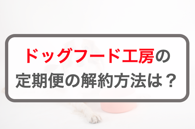 ドッグフード工房定期便の2つの解約方法！休止や注意点も解説