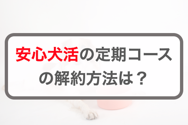安心犬活ドッグフード定期コースの3つの解約方法！電話番号や問い合わせ先