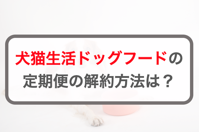 犬猫生活ドッグフードの解約方法！手順や電話番号・問い合わせ先